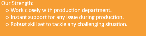  Our Strength: Work closely with production department. Instant support for any issue during production. Robust skill set to tackle any challenging situation.