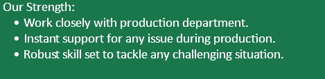  Our Strength: Work closely with production department. Instant support for any issue during production. Robust skill set to tackle any challenging situation.