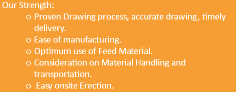  Our Strength: Proven Drawing process, accurate drawing, timely delivery. Ease of manufacturing. Optimum use of Feed Material. Consideration on Material Handling and transportation. Easy onsite Erection.