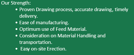  Our Strength: Proven Drawing process, accurate drawing, timely delivery. Ease of manufacturing. Optimum use of Feed Material. Consideration on Material Handling and transportation. Easy on-site Erection.