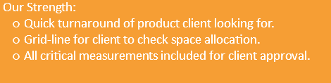  Our Strength: Quick turnaround of product client looking for. Grid-line for client to check space allocation. All critical measurements included for client approval. 