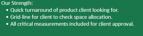  Our Strength: Quick turnaround of product client looking for. Grid-line for client to check space allocation. All critical measurements included for client approval. 